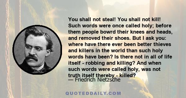 You shall not steal! You shall not kill! Such words were once called holy; before them people bowrd their knees and heads, and removed their shoes. But I ask you: where have there ever been better thieves and killers in 