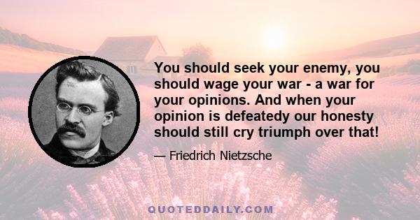 You should seek your enemy, you should wage your war - a war for your opinions. And when your opinion is defeatedy our honesty should still cry triumph over that!