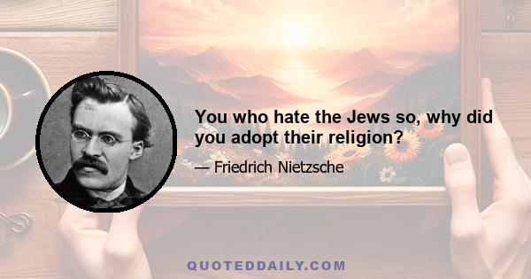 You who hate the Jews so, why did you adopt their religion?