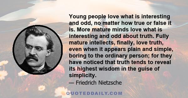 Young people love what is interesting and odd, no matter how true or false it is. More mature minds love what is interesting and odd about truth. Fully mature intellects, finally, love truth, even when it appears plain