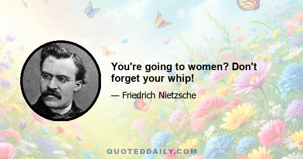 You're going to women? Don't forget your whip!