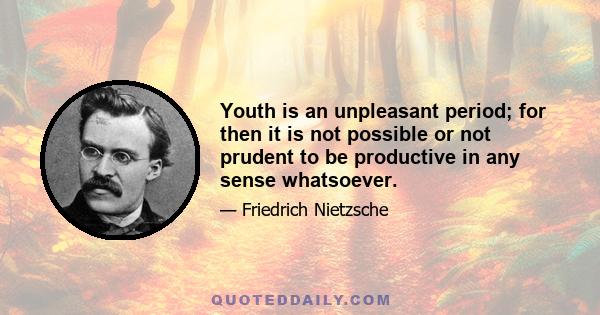 Youth is an unpleasant period; for then it is not possible or not prudent to be productive in any sense whatsoever.