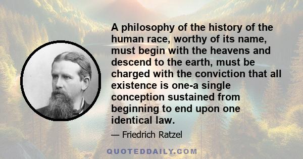 A philosophy of the history of the human race, worthy of its name, must begin with the heavens and descend to the earth, must be charged with the conviction that all existence is one-a single conception sustained from