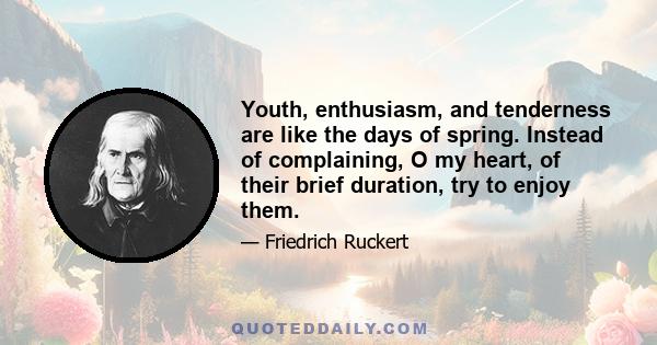 Youth, enthusiasm, and tenderness are like the days of spring. Instead of complaining, O my heart, of their brief duration, try to enjoy them.