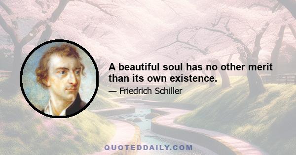 A beautiful soul has no other merit than its own existence.