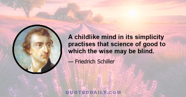 A childlike mind in its simplicity practises that science of good to which the wise may be blind.