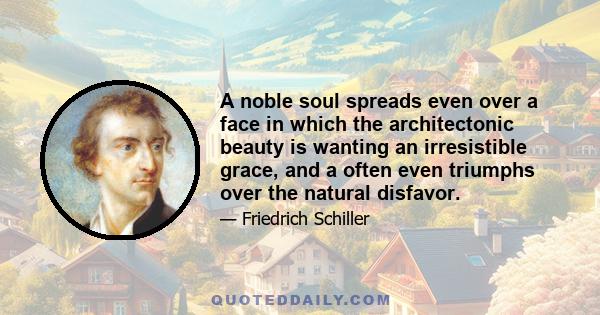 A noble soul spreads even over a face in which the architectonic beauty is wanting an irresistible grace, and a often even triumphs over the natural disfavor.