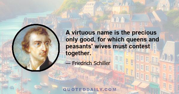 A virtuous name is the precious only good, for which queens and peasants' wives must contest together.