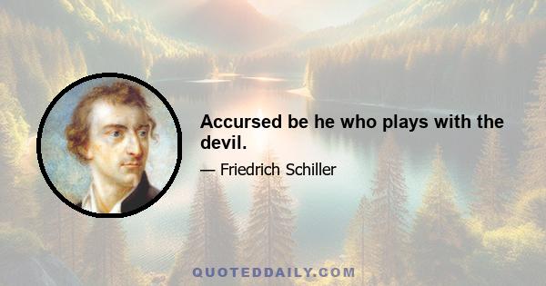 Accursed be he who plays with the devil.