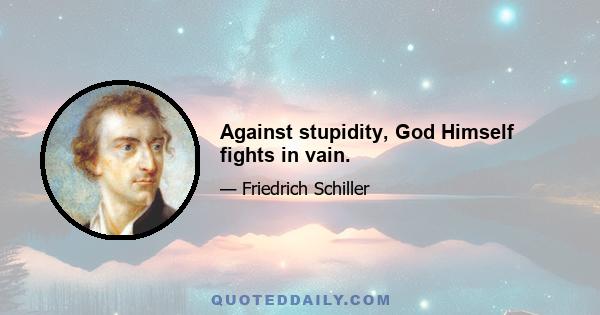 Against stupidity, God Himself fights in vain.