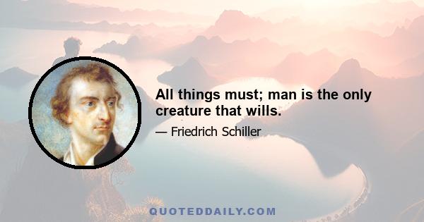 All things must; man is the only creature that wills.