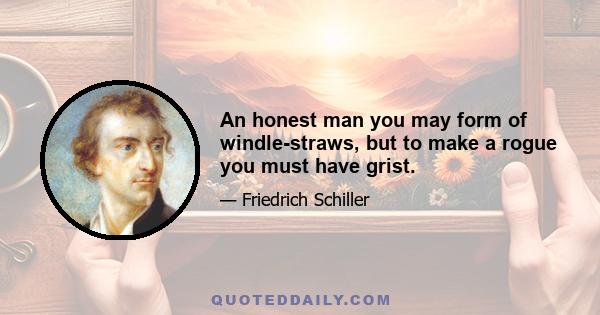 An honest man you may form of windle-straws, but to make a rogue you must have grist.