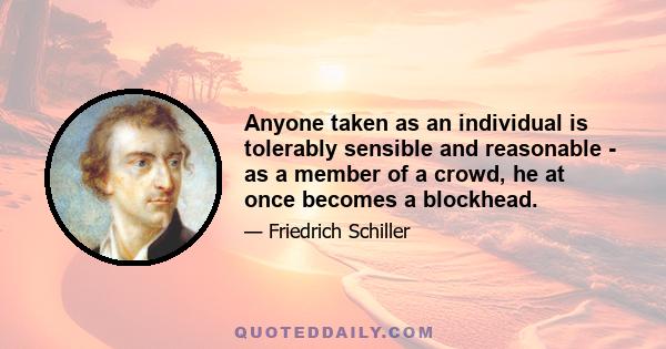 Anyone taken as an individual is tolerably sensible and reasonable - as a member of a crowd, he at once becomes a blockhead.