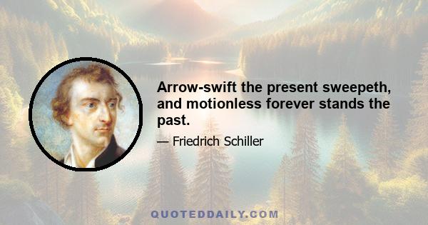 Arrow-swift the present sweepeth, and motionless forever stands the past.