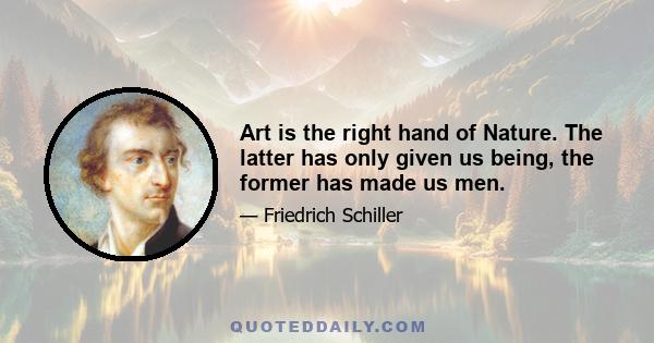 Art is the right hand of Nature. The latter has only given us being, the former has made us men.