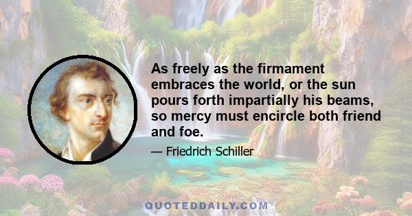 As freely as the firmament embraces the world, or the sun pours forth impartially his beams, so mercy must encircle both friend and foe.