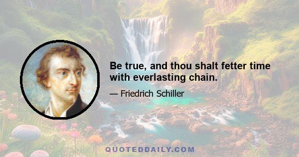 Be true, and thou shalt fetter time with everlasting chain.