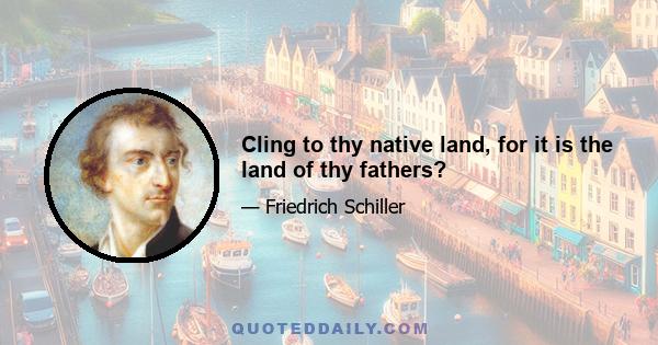 Cling to thy native land, for it is the land of thy fathers?