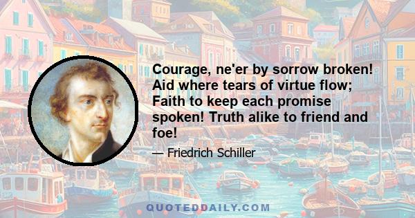 Courage, ne'er by sorrow broken! Aid where tears of virtue flow; Faith to keep each promise spoken! Truth alike to friend and foe!