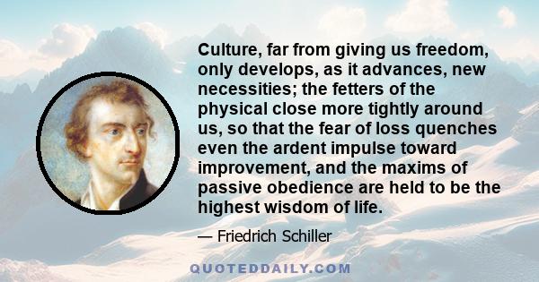 Culture, far from giving us freedom, only develops, as it advances, new necessities; the fetters of the physical close more tightly around us, so that the fear of loss quenches even the ardent impulse toward