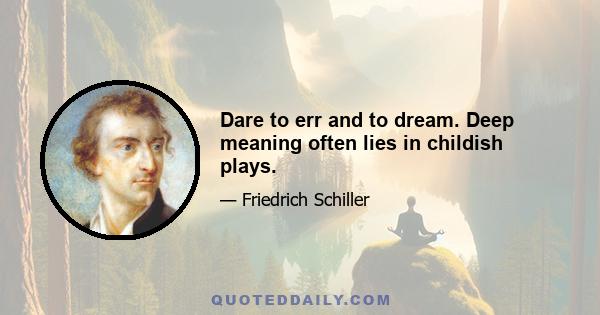 Dare to err and to dream. Deep meaning often lies in childish plays.