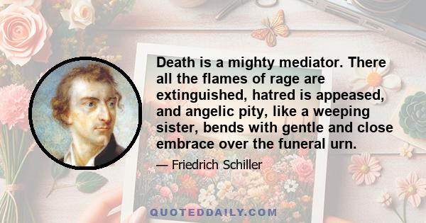 Death is a mighty mediator. There all the flames of rage are extinguished, hatred is appeased, and angelic pity, like a weeping sister, bends with gentle and close embrace over the funeral urn.