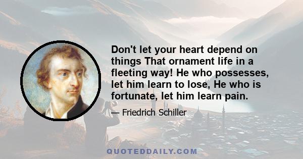 Don't let your heart depend on things That ornament life in a fleeting way! He who possesses, let him learn to lose, He who is fortunate, let him learn pain.