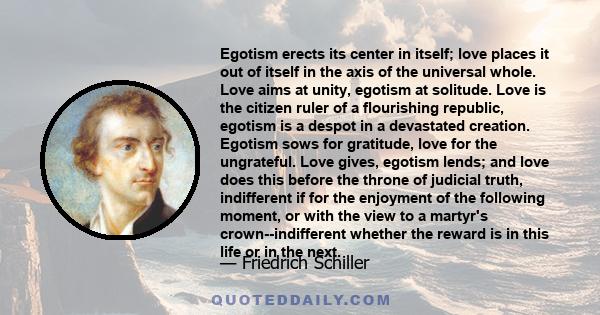 Egotism erects its center in itself; love places it out of itself in the axis of the universal whole. Love aims at unity, egotism at solitude. Love is the citizen ruler of a flourishing republic, egotism is a despot in