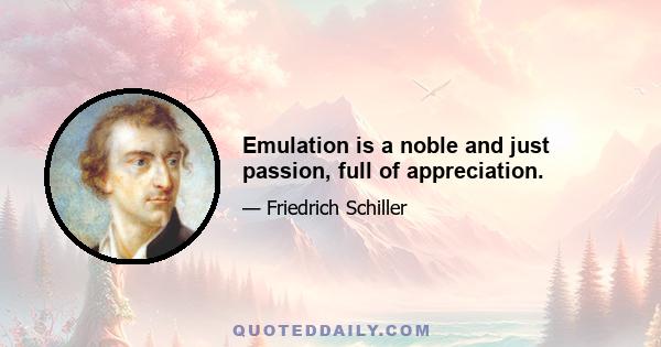 Emulation is a noble and just passion, full of appreciation.