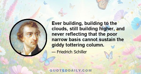 Ever building, building to the clouds, still building higher, and never reflecting that the poor narrow basis cannot sustain the giddy tottering column.