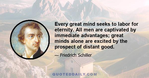 Every great mind seeks to labor for eternity. All men are captivated by immediate advantages; great minds alone are excited by the prospect of distant good.