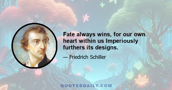 Fate always wins, for our own heart within us Imperiously furthers its designs.