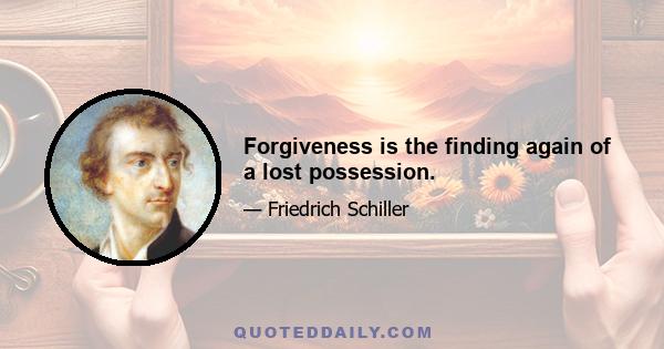 Forgiveness is the finding again of a lost possession.