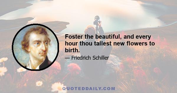 Foster the beautiful, and every hour thou tallest new flowers to birth.