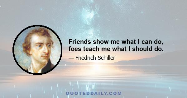 Friends show me what I can do, foes teach me what I should do.