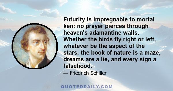 Futurity is impregnable to mortal ken: no prayer pierces through heaven's adamantine walls. Whether the birds fly right or left, whatever be the aspect of the stars, the book of nature is a maze, dreams are a lie, and