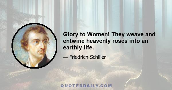 Glory to Women! They weave and entwine heavenly roses into an earthly life.