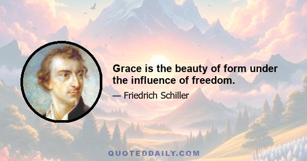 Grace is the beauty of form under the influence of freedom.