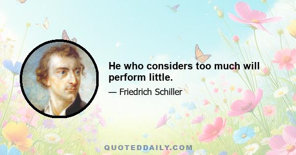 He who considers too much will perform little.