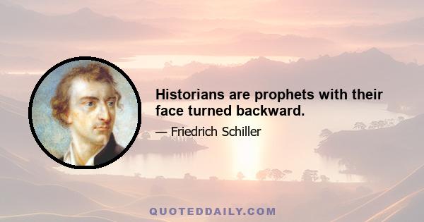 Historians are prophets with their face turned backward.