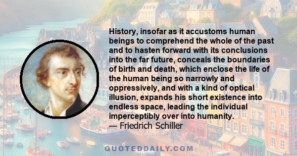 History, insofar as it accustoms human beings to comprehend the whole of the past and to hasten forward with its conclusions into the far future, conceals the boundaries of birth and death, which enclose the life of the 