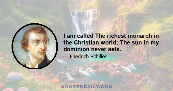 I am called The richest monarch in the Christian world; The sun in my dominion never sets.