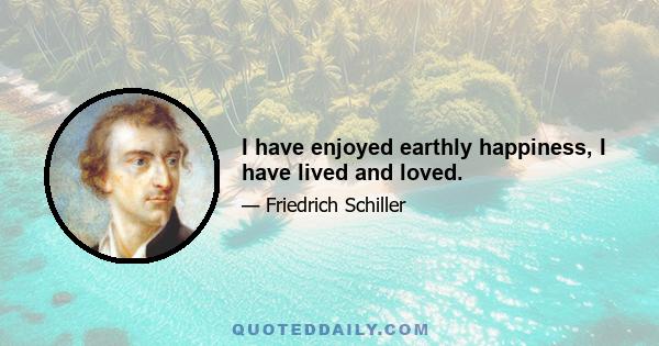 I have enjoyed earthly happiness, I have lived and loved.