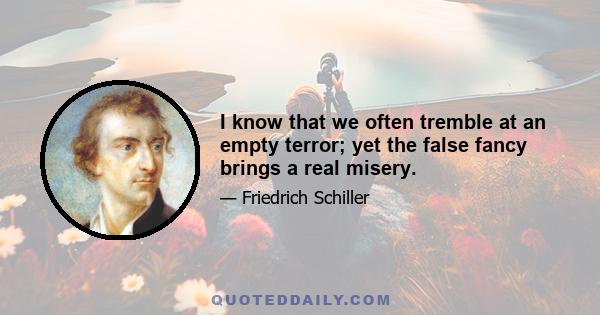 I know that we often tremble at an empty terror; yet the false fancy brings a real misery.