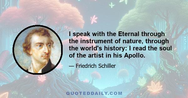 I speak with the Eternal through the instrument of nature, through the world's history: I read the soul of the artist in his Apollo.