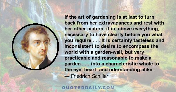 If the art of gardening is at last to turn back from her extravagances and rest with her other sisters, it is, above everything, necessary to have clearly before you what you require . . . It is certainly tasteless and