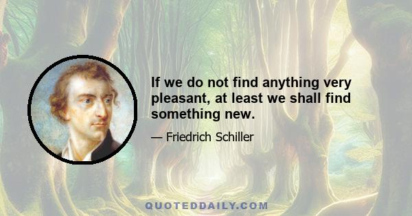 If we do not find anything very pleasant, at least we shall find something new.