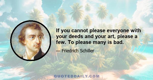 If you cannot please everyone with your deeds and your art, please a few. To please many is bad.