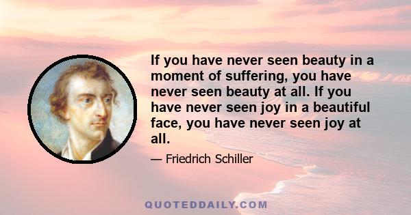 If you have never seen beauty in a moment of suffering, you have never seen beauty at all. If you have never seen joy in a beautiful face, you have never seen joy at all.