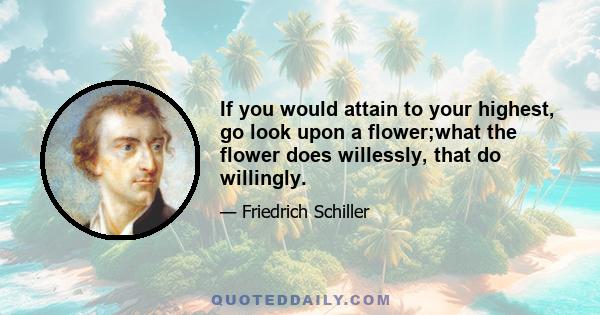 If you would attain to your highest, go look upon a flower;what the flower does willessly, that do willingly.